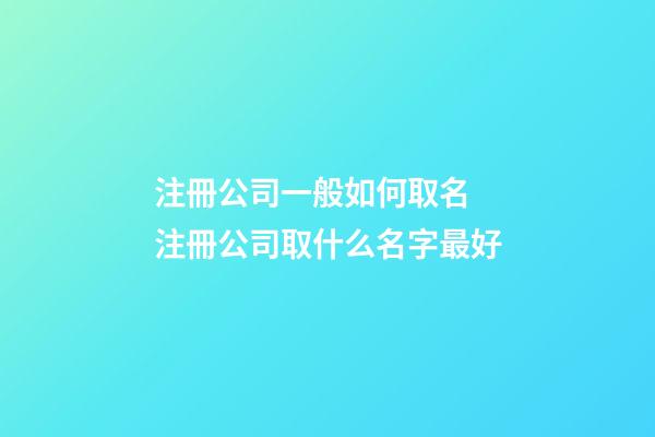 注冊公司一般如何取名 注冊公司取什么名字最好